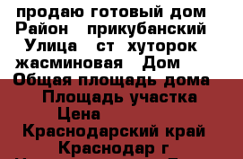 продаю готовый дом › Район ­ прикубанский › Улица ­ ст. хуторок 2 жасминовая › Дом ­ 7 › Общая площадь дома ­ 85 › Площадь участка ­ 4 › Цена ­ 3 150 000 - Краснодарский край, Краснодар г. Недвижимость » Дома, коттеджи, дачи продажа   